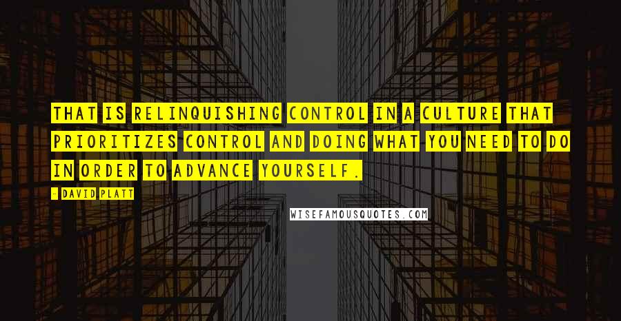 David Platt Quotes: That is relinquishing control in a culture that prioritizes control and doing what you need to do in order to advance yourself.