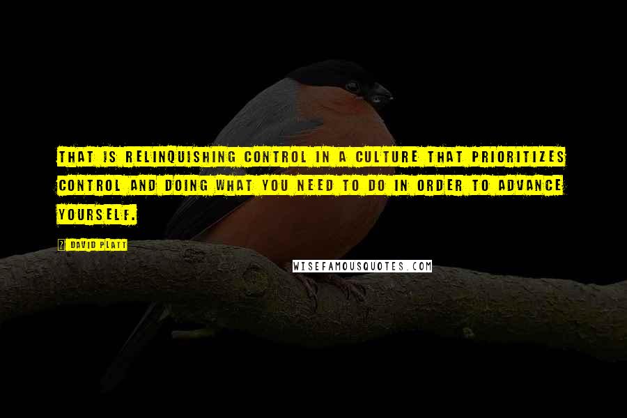 David Platt Quotes: That is relinquishing control in a culture that prioritizes control and doing what you need to do in order to advance yourself.