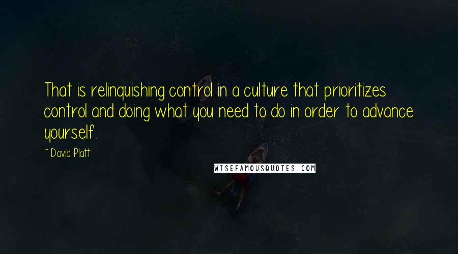 David Platt Quotes: That is relinquishing control in a culture that prioritizes control and doing what you need to do in order to advance yourself.