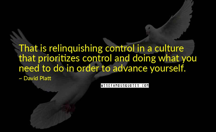 David Platt Quotes: That is relinquishing control in a culture that prioritizes control and doing what you need to do in order to advance yourself.