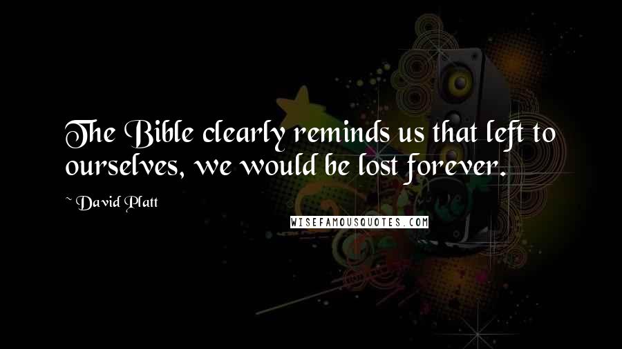 David Platt Quotes: The Bible clearly reminds us that left to ourselves, we would be lost forever.