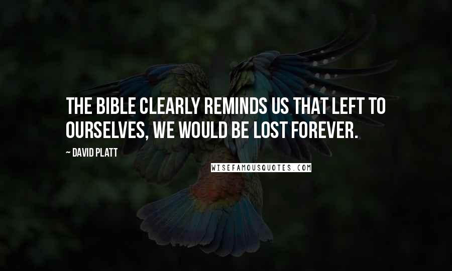 David Platt Quotes: The Bible clearly reminds us that left to ourselves, we would be lost forever.