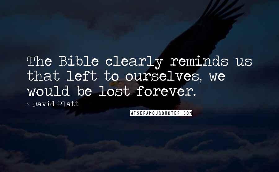 David Platt Quotes: The Bible clearly reminds us that left to ourselves, we would be lost forever.