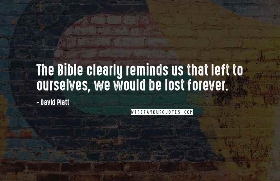 David Platt Quotes: The Bible clearly reminds us that left to ourselves, we would be lost forever.