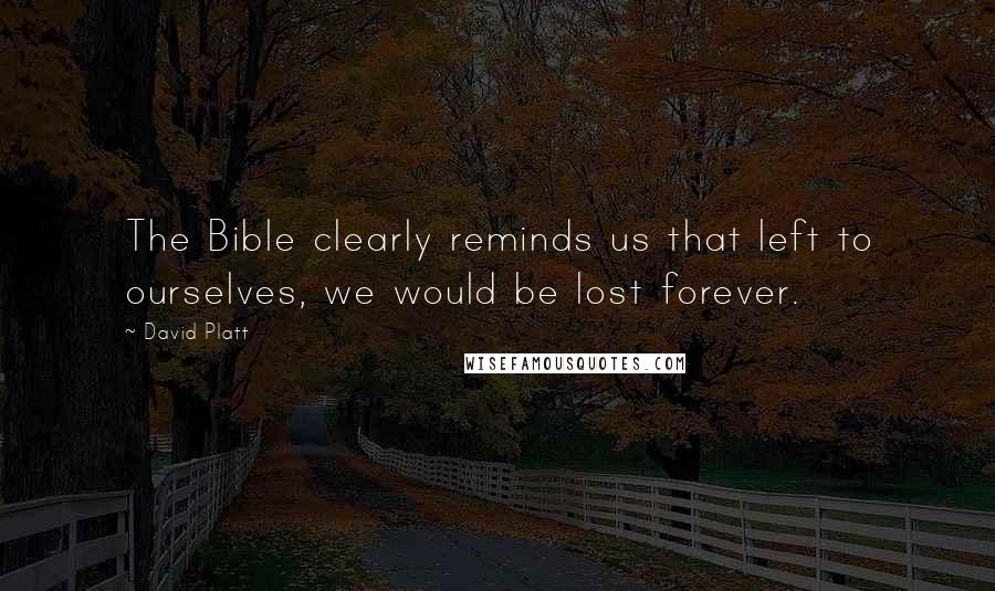 David Platt Quotes: The Bible clearly reminds us that left to ourselves, we would be lost forever.