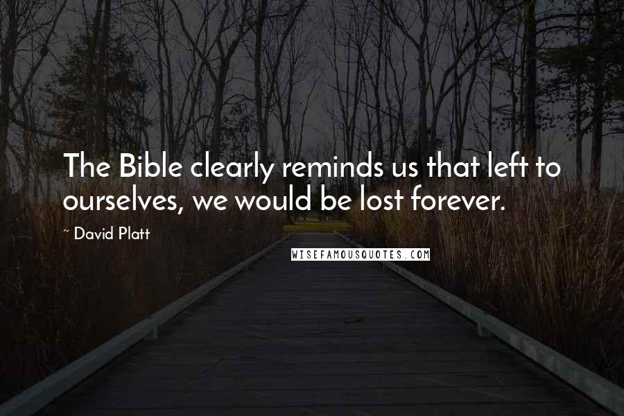 David Platt Quotes: The Bible clearly reminds us that left to ourselves, we would be lost forever.