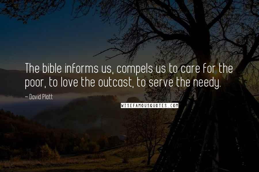 David Platt Quotes: The bible informs us, compels us to care for the poor, to love the outcast, to serve the needy.