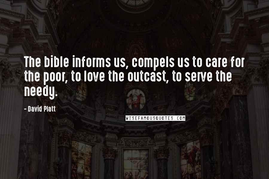 David Platt Quotes: The bible informs us, compels us to care for the poor, to love the outcast, to serve the needy.