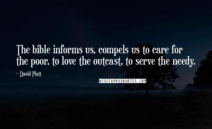 David Platt Quotes: The bible informs us, compels us to care for the poor, to love the outcast, to serve the needy.
