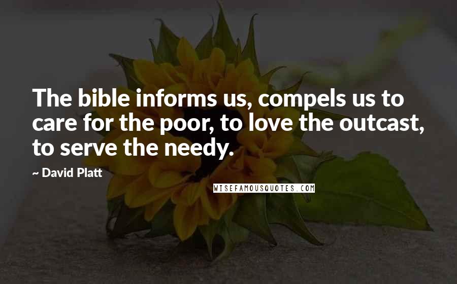 David Platt Quotes: The bible informs us, compels us to care for the poor, to love the outcast, to serve the needy.