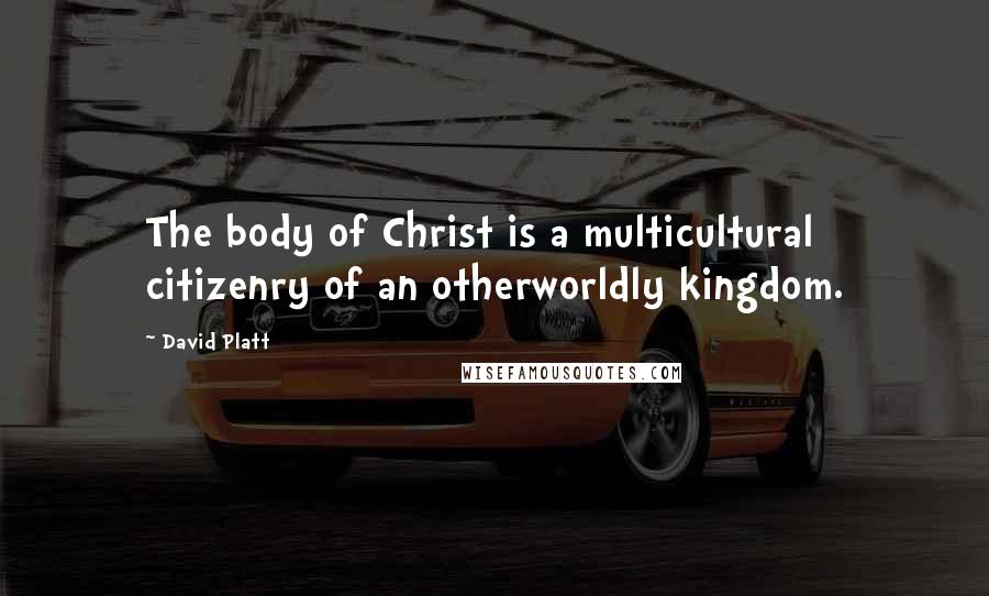 David Platt Quotes: The body of Christ is a multicultural citizenry of an otherworldly kingdom.