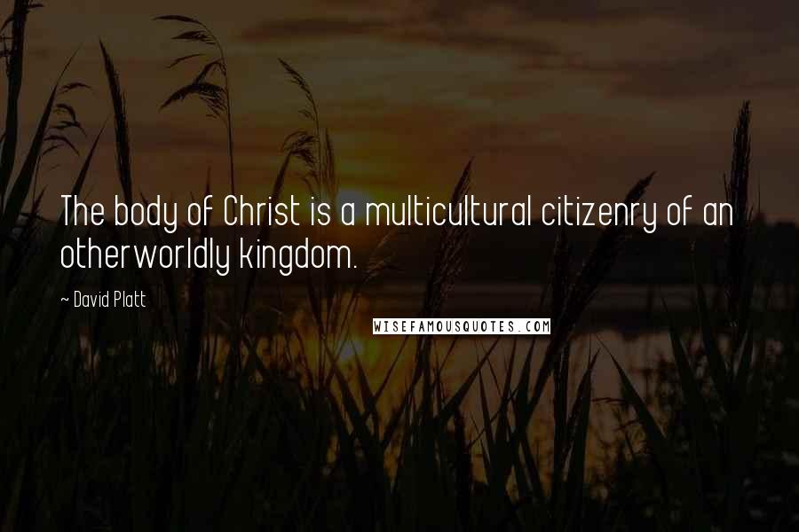 David Platt Quotes: The body of Christ is a multicultural citizenry of an otherworldly kingdom.