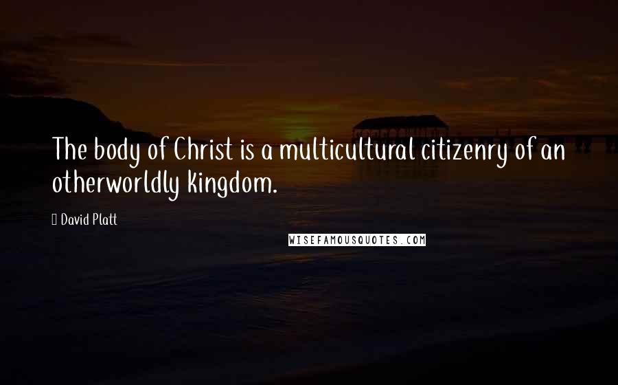 David Platt Quotes: The body of Christ is a multicultural citizenry of an otherworldly kingdom.