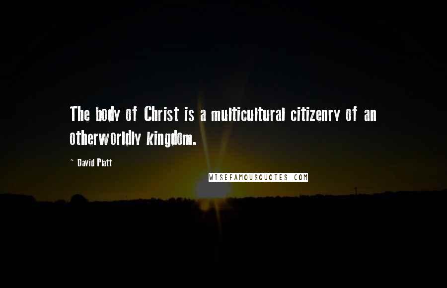 David Platt Quotes: The body of Christ is a multicultural citizenry of an otherworldly kingdom.