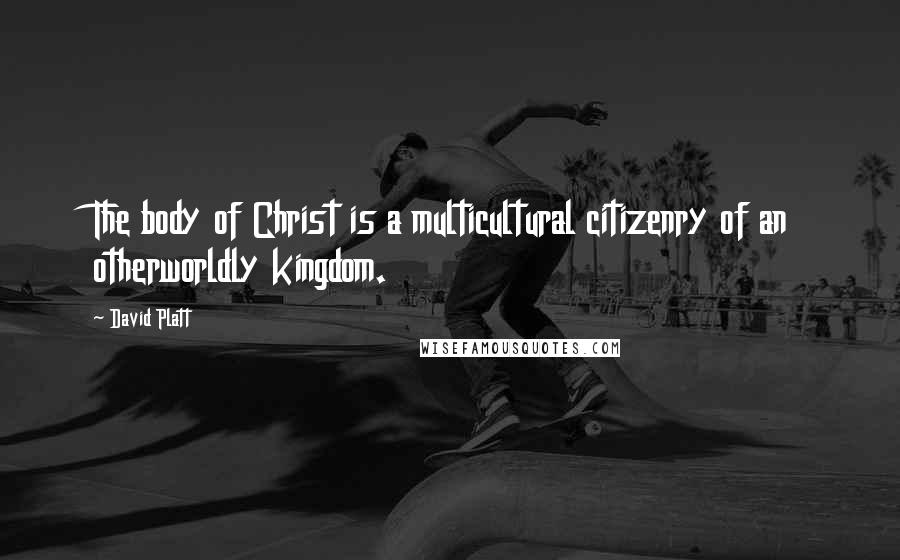 David Platt Quotes: The body of Christ is a multicultural citizenry of an otherworldly kingdom.