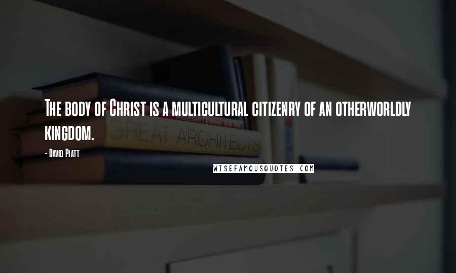 David Platt Quotes: The body of Christ is a multicultural citizenry of an otherworldly kingdom.