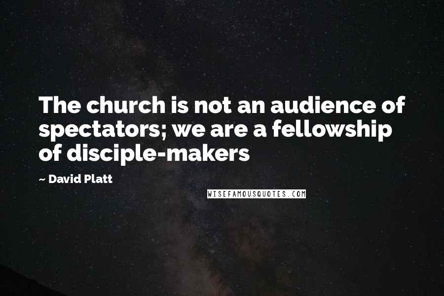 David Platt Quotes: The church is not an audience of spectators; we are a fellowship of disciple-makers