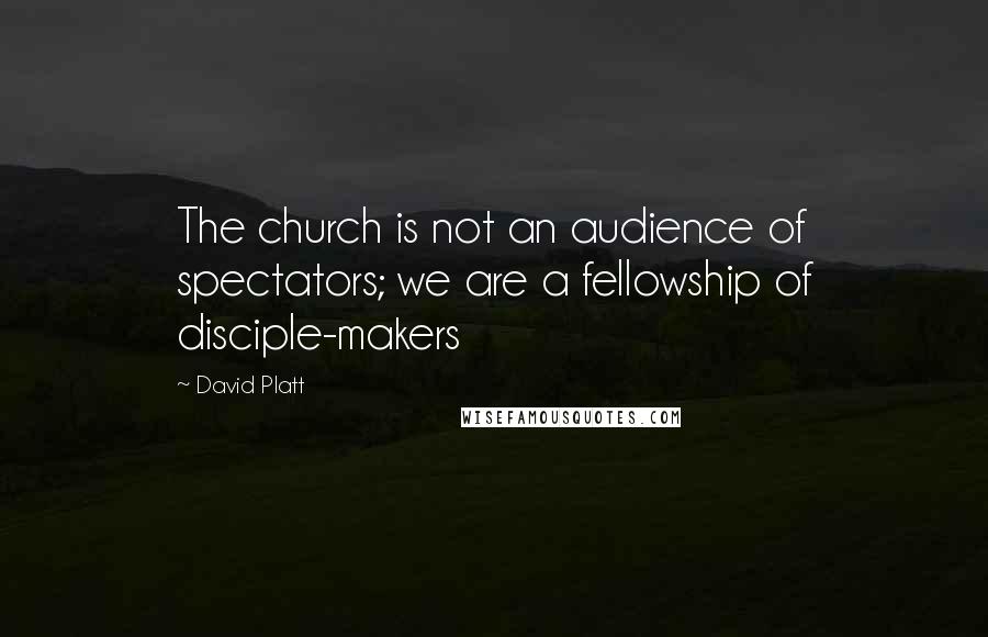 David Platt Quotes: The church is not an audience of spectators; we are a fellowship of disciple-makers