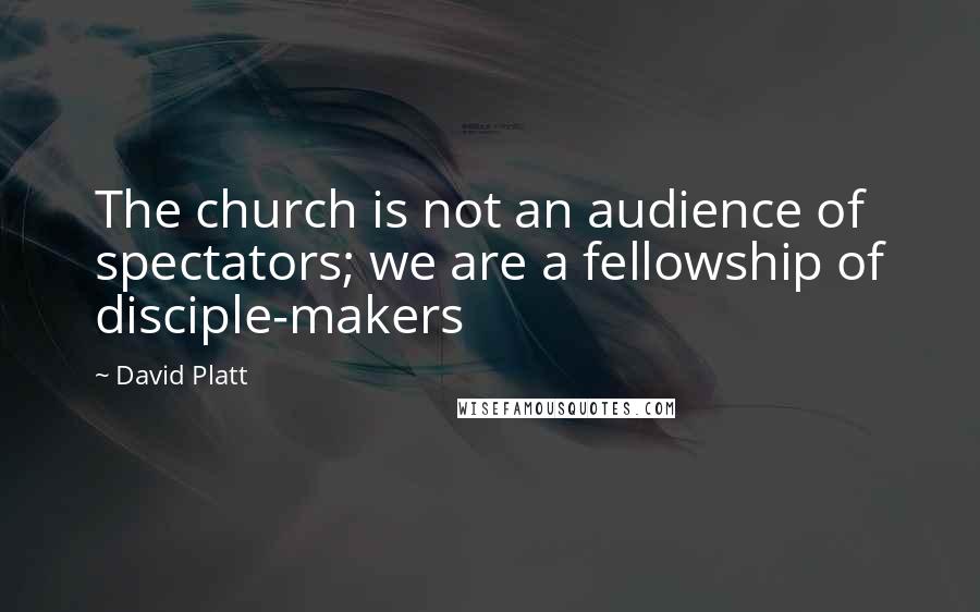 David Platt Quotes: The church is not an audience of spectators; we are a fellowship of disciple-makers