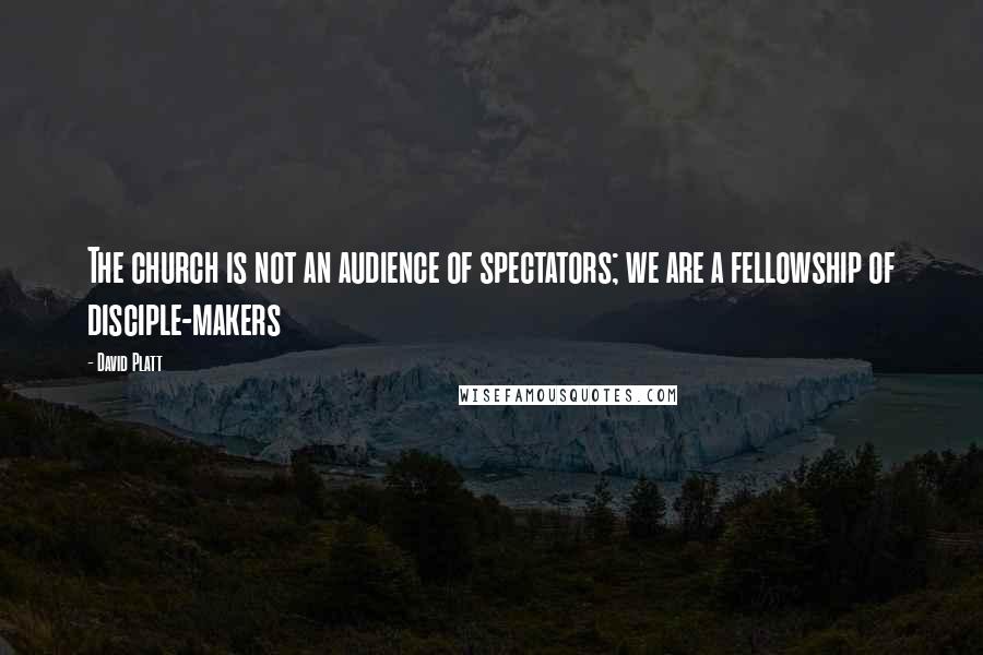 David Platt Quotes: The church is not an audience of spectators; we are a fellowship of disciple-makers