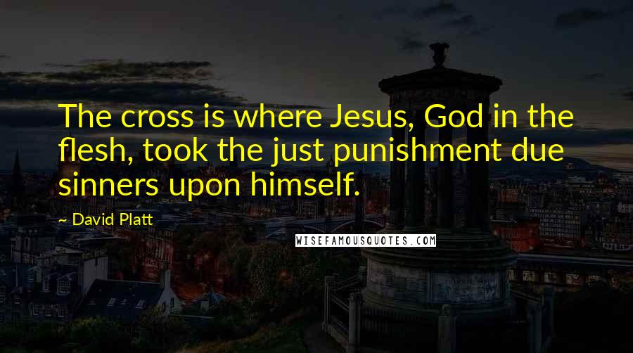 David Platt Quotes: The cross is where Jesus, God in the flesh, took the just punishment due sinners upon himself.