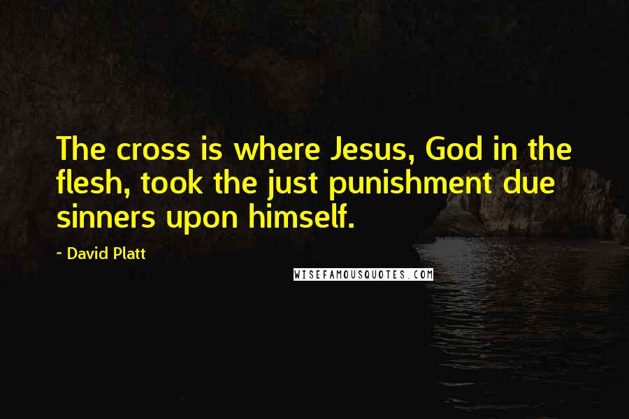 David Platt Quotes: The cross is where Jesus, God in the flesh, took the just punishment due sinners upon himself.