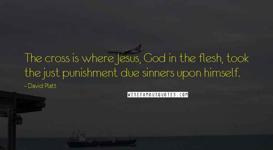 David Platt Quotes: The cross is where Jesus, God in the flesh, took the just punishment due sinners upon himself.