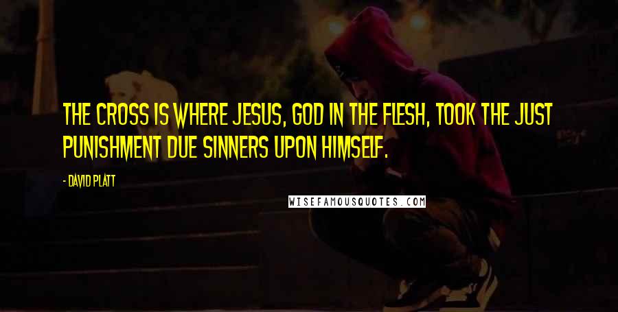 David Platt Quotes: The cross is where Jesus, God in the flesh, took the just punishment due sinners upon himself.