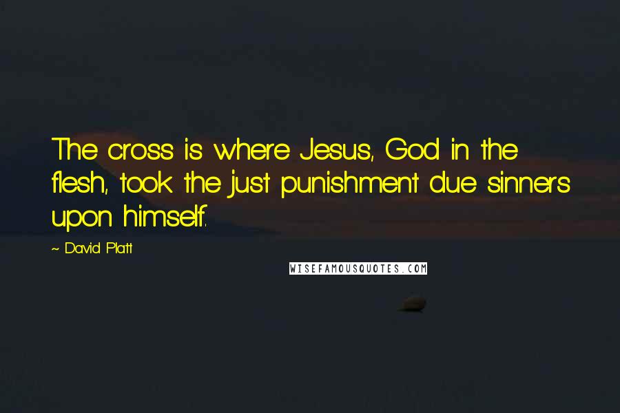 David Platt Quotes: The cross is where Jesus, God in the flesh, took the just punishment due sinners upon himself.