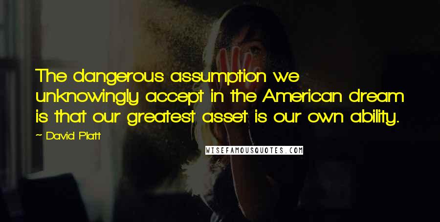 David Platt Quotes: The dangerous assumption we unknowingly accept in the American dream is that our greatest asset is our own ability.