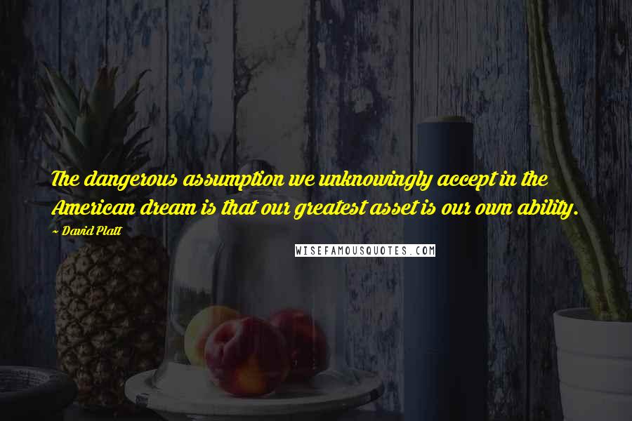 David Platt Quotes: The dangerous assumption we unknowingly accept in the American dream is that our greatest asset is our own ability.