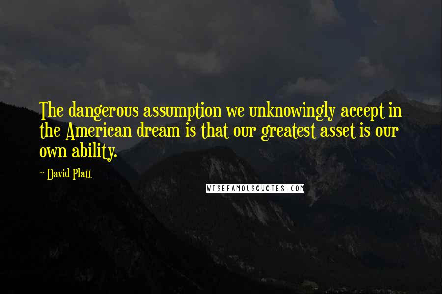 David Platt Quotes: The dangerous assumption we unknowingly accept in the American dream is that our greatest asset is our own ability.