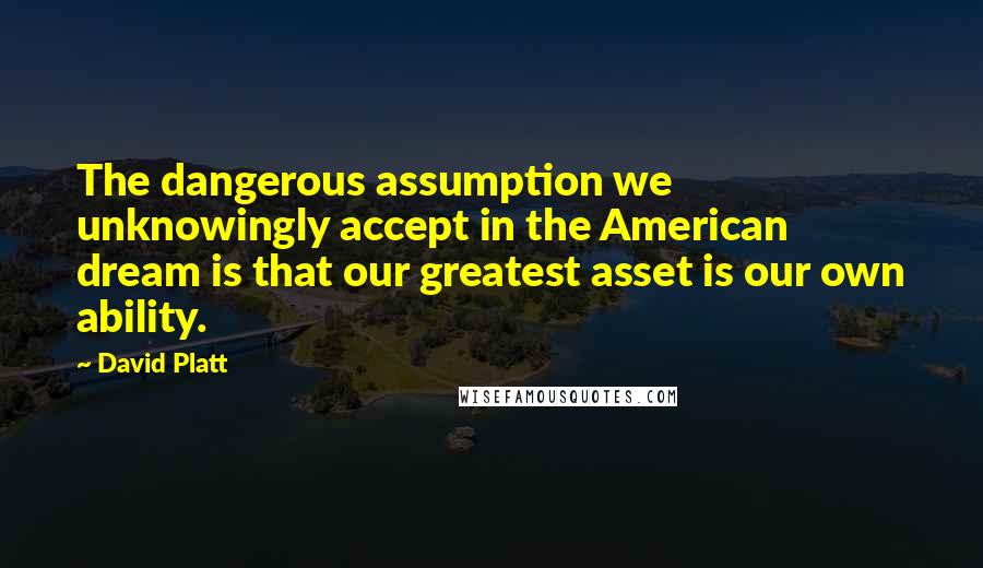 David Platt Quotes: The dangerous assumption we unknowingly accept in the American dream is that our greatest asset is our own ability.