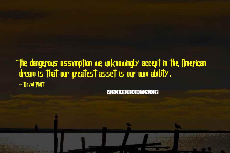 David Platt Quotes: The dangerous assumption we unknowingly accept in the American dream is that our greatest asset is our own ability.