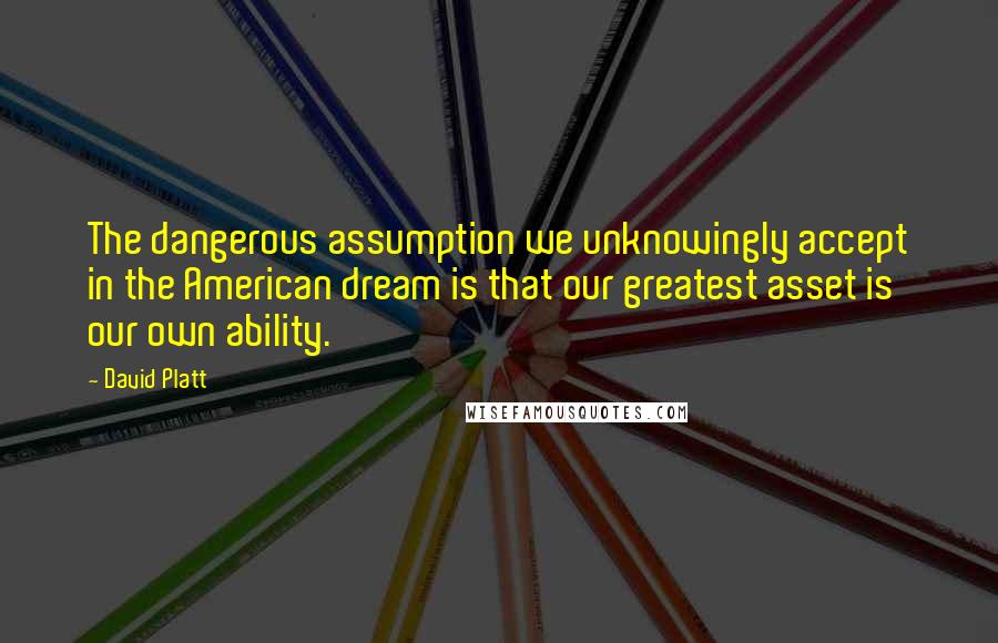 David Platt Quotes: The dangerous assumption we unknowingly accept in the American dream is that our greatest asset is our own ability.