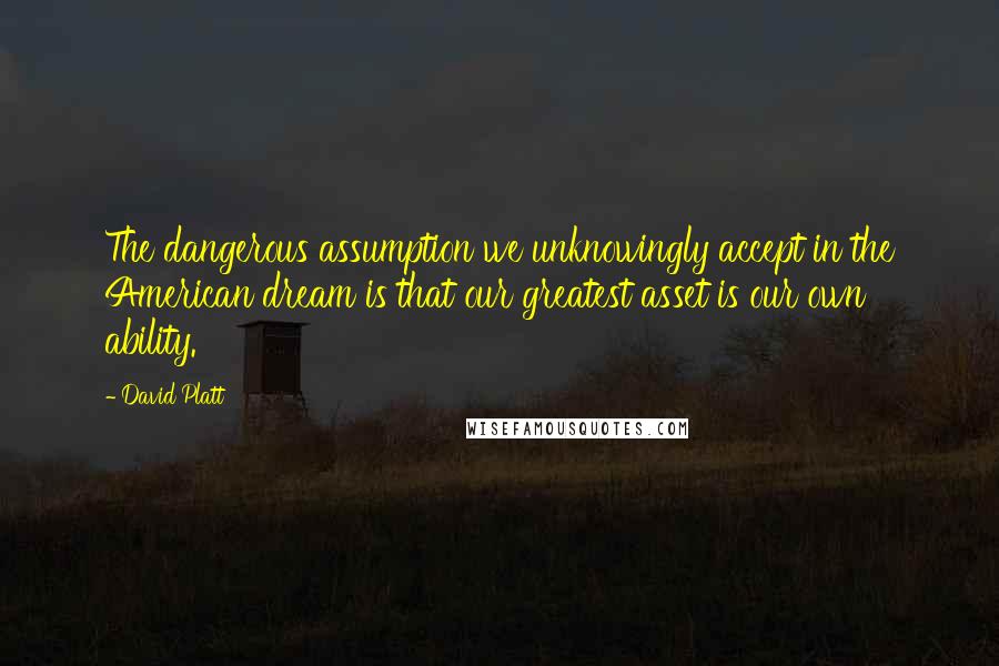 David Platt Quotes: The dangerous assumption we unknowingly accept in the American dream is that our greatest asset is our own ability.