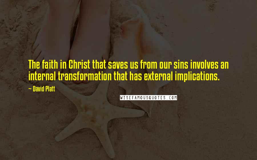 David Platt Quotes: The faith in Christ that saves us from our sins involves an internal transformation that has external implications.