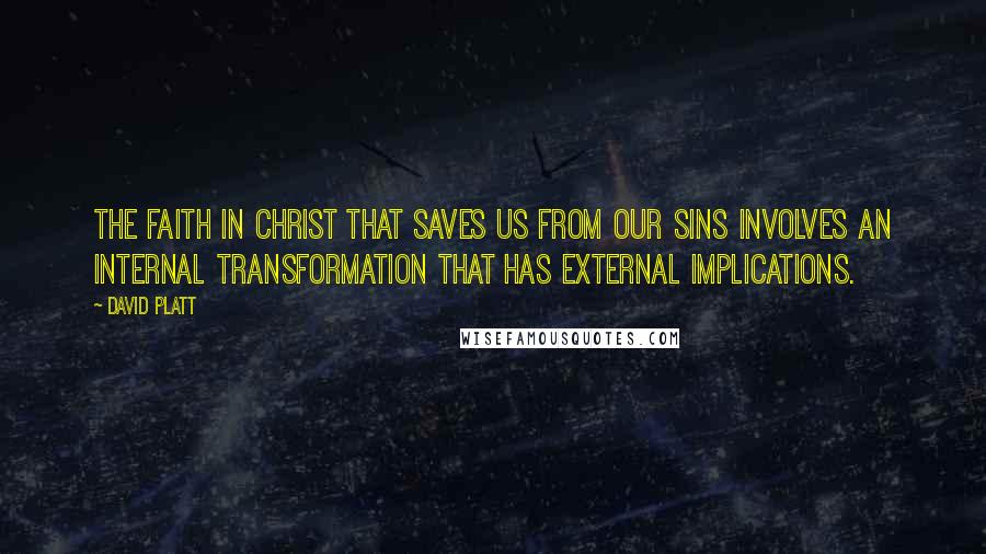 David Platt Quotes: The faith in Christ that saves us from our sins involves an internal transformation that has external implications.