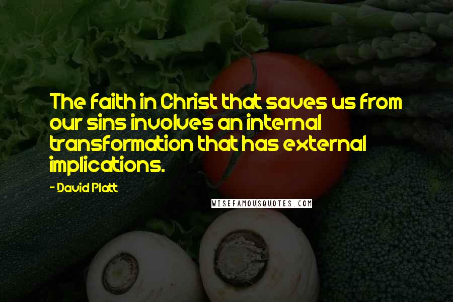 David Platt Quotes: The faith in Christ that saves us from our sins involves an internal transformation that has external implications.