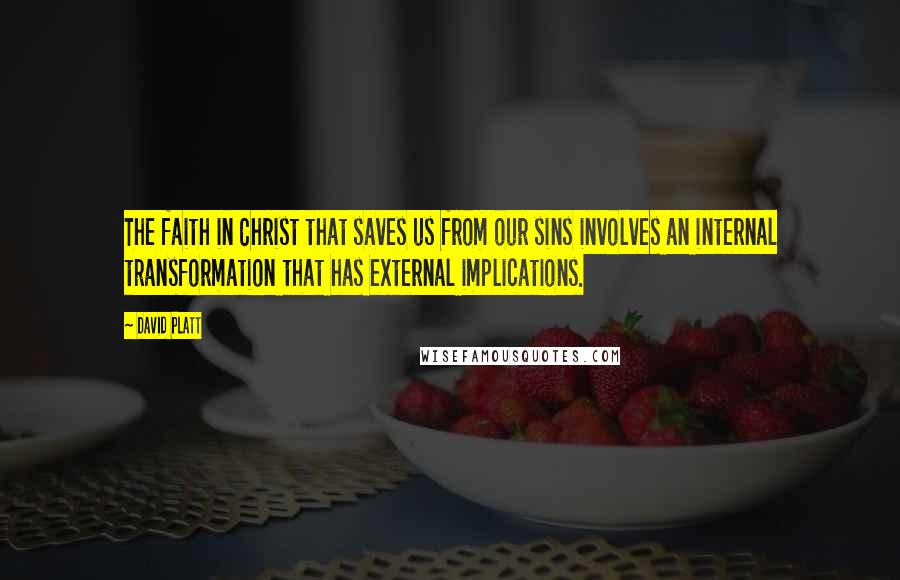 David Platt Quotes: The faith in Christ that saves us from our sins involves an internal transformation that has external implications.