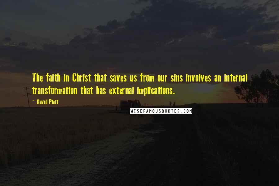 David Platt Quotes: The faith in Christ that saves us from our sins involves an internal transformation that has external implications.