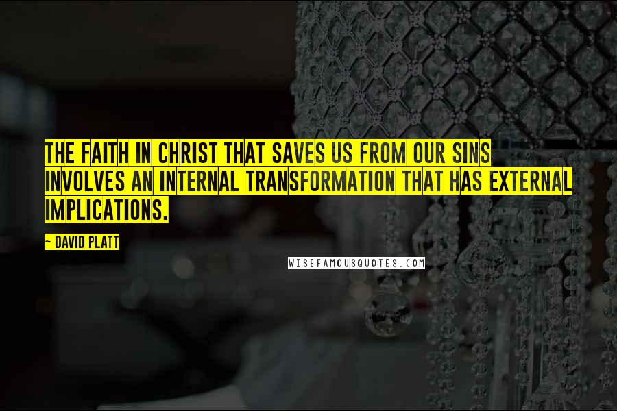 David Platt Quotes: The faith in Christ that saves us from our sins involves an internal transformation that has external implications.