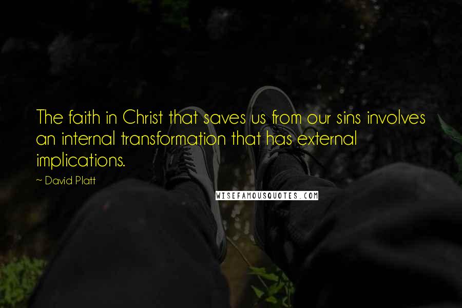 David Platt Quotes: The faith in Christ that saves us from our sins involves an internal transformation that has external implications.