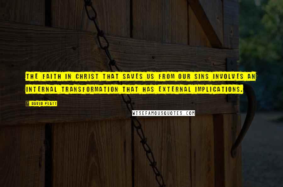 David Platt Quotes: The faith in Christ that saves us from our sins involves an internal transformation that has external implications.