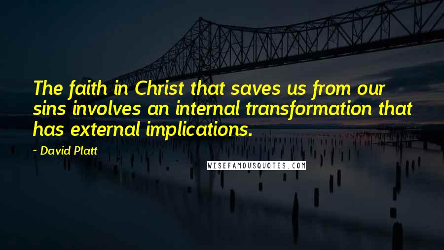 David Platt Quotes: The faith in Christ that saves us from our sins involves an internal transformation that has external implications.