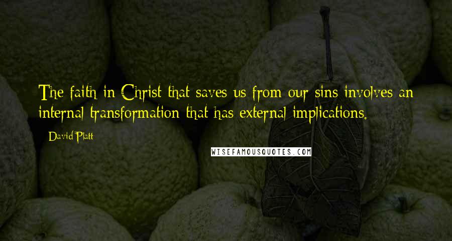 David Platt Quotes: The faith in Christ that saves us from our sins involves an internal transformation that has external implications.