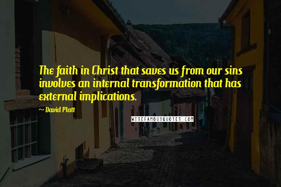 David Platt Quotes: The faith in Christ that saves us from our sins involves an internal transformation that has external implications.