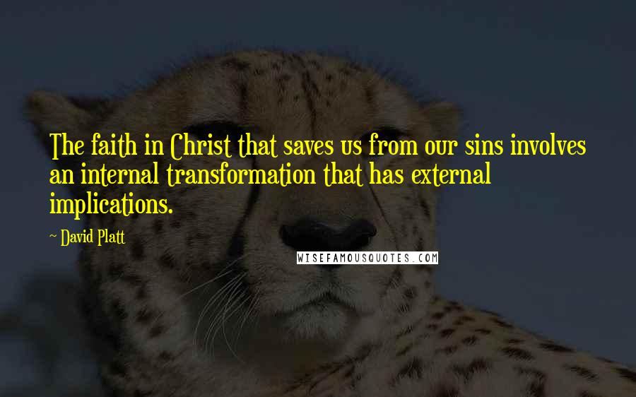 David Platt Quotes: The faith in Christ that saves us from our sins involves an internal transformation that has external implications.