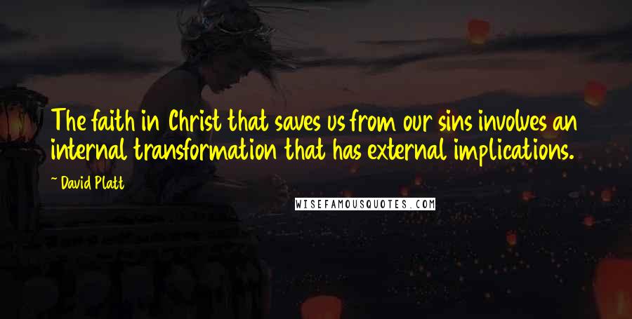 David Platt Quotes: The faith in Christ that saves us from our sins involves an internal transformation that has external implications.