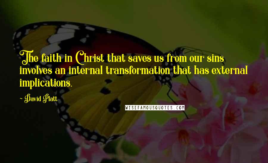 David Platt Quotes: The faith in Christ that saves us from our sins involves an internal transformation that has external implications.